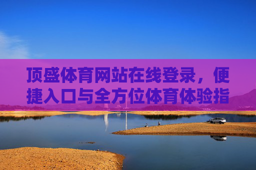 顶盛体育网站在线登录，便捷入口与全方位体育体验指南，顶盛体育在线登录，便捷入口与全方位体育体验指南