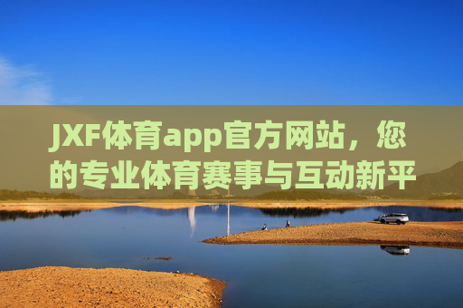 JXF体育app官方网站，您的专业体育赛事与互动新平台，JXF体育app官网，专业赛事互动新平台