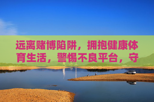 远离赌博陷阱,拥抱健康体育生活,警惕不良平台,守护绿色娱乐,远离赌博,拥抱健康体育,守护绿色娱乐 远离赌博陷阱,拥抱健康体育生活,警惕不良平台,守护绿色娱乐,远离赌博,拥抱健康体育,守护绿色娱乐