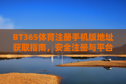 BT365体育注册手机版地址获取指南，安全注册与平台优势解析，BT365体育手机版注册地址获取指南，安全注册与平台优势解析