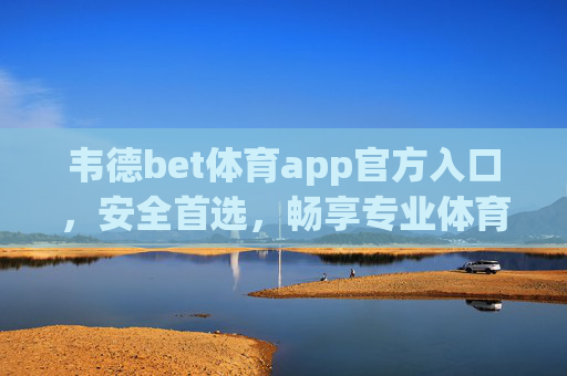 韦德bet体育app官方入口，安全首选，畅享专业体育赛事服务，韦德bet体育app官方入口，安全首选，畅享专业赛事服务