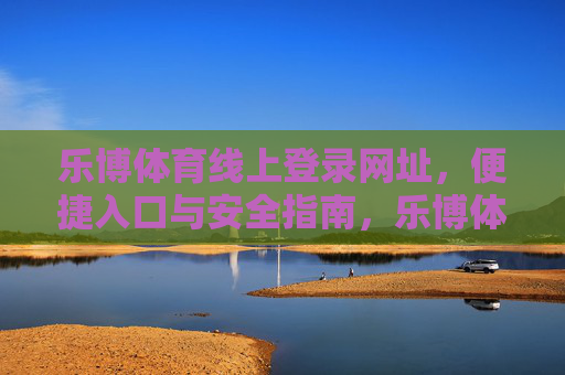 乐博体育线上登录网址，便捷入口与安全指南，乐博体育线上登录，便捷入口与安全指南