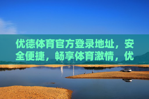 优德体育官方登录地址，安全便捷，畅享体育激情，优德体育官方登录地址，安全便捷，畅享体育激情