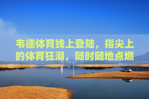 韦德体育线上登陆，指尖上的体育狂潮，随时随地点燃你的运动激情，韦德体育线上登陆，指尖上的体育狂潮