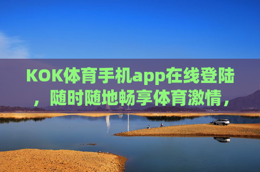 KOK体育手机app在线登陆，随时随地畅享体育激情，KOK体育手机app，随时随地畅享体育激情