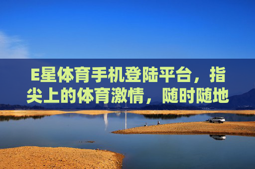 E星体育手机登陆平台，指尖上的体育激情，随时随地畅享赛事盛宴，指尖上的E星体育，随时随地畅享赛事激情