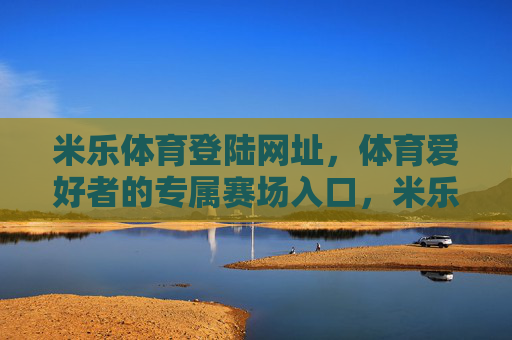 米乐体育登陆网址，体育爱好者的专属赛场入口，米乐体育登陆网址，体育爱好者的专属赛场入口