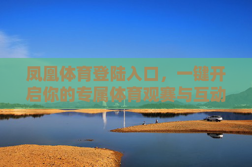 凤凰体育登陆入口，一键开启你的专属体育观赛与互动之旅，凤凰体育登陆入口，一键开启专属体育观赛互动之旅