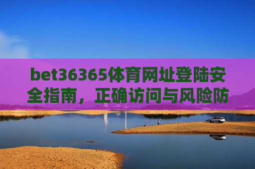 bet36365体育网址登陆安全指南，正确访问与风险防范