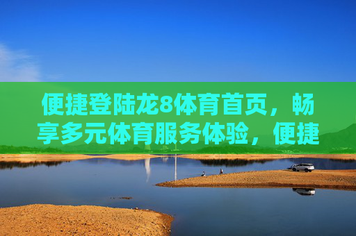 便捷登陆龙8体育首页，畅享多元体育服务体验，便捷登陆龙8体育，畅享多元体育服务