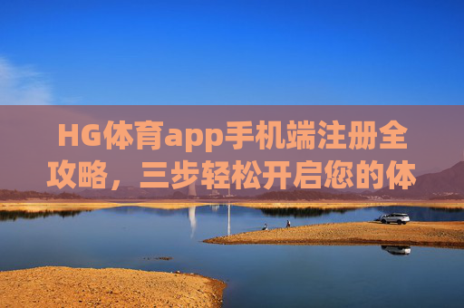 HG体育app手机端注册全攻略，三步轻松开启您的体育竞技之旅，HG体育app手机端注册全攻略，三步轻松开启体育竞技之旅