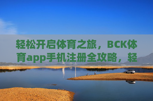轻松开启体育之旅，BCK体育app手机注册全攻略，轻松开启体育之旅，BCK体育app手机注册全攻略