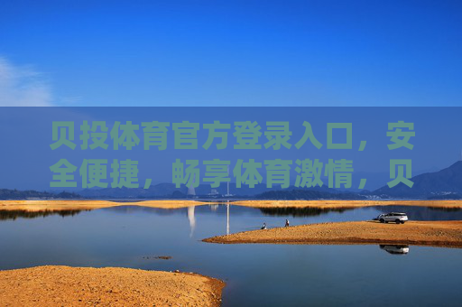 贝投体育官方登录入口，安全便捷，畅享体育激情，贝投体育官方登录入口，安全便捷，畅享体育激情