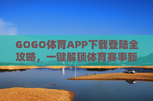 GOGO体育APP下载登陆全攻略，一键解锁体育赛事新体验，GOGO体育APP下载登陆全攻略，一键解锁赛事新体验