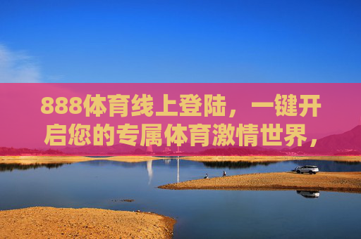 888体育线上登陆，一键开启您的专属体育激情世界，888体育一键登陆，开启专属体育激情世界
