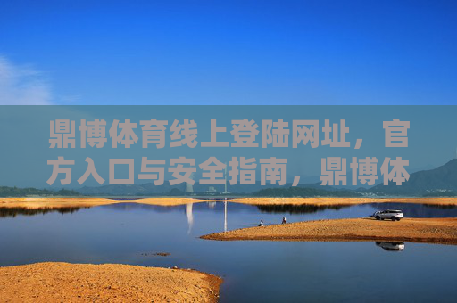 鼎博体育线上登陆网址,官方入口与安全指南,鼎博体育线上登陆官方入口及安全指南 鼎博体育线上登陆网址,官方入口与安全指南,鼎博体育线上登陆官方入口及安全指南