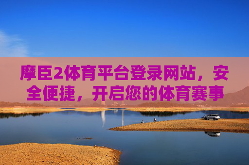摩臣2体育平台登录网站，安全便捷，开启您的体育赛事新体验，摩臣2体育平台，安全便捷，开启体育赛事新体验