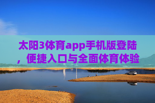 太阳3体育app手机版登陆，便捷入口与全面体育体验指南，太阳3体育app手机版登陆，便捷入口与全面体育体验指南