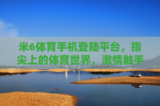 米6体育手机登陆平台,指尖上的体育世界,激情触手可及,米6体育手机登陆,指尖触达体育激情 米6体育手机登陆平台,指尖上的体育世界,激情触手可及,米6体育手机登陆,指尖触达体育激情