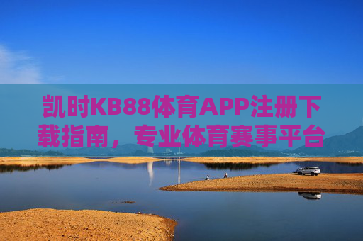 凯时KB88体育APP注册下载指南，专业体育赛事平台，畅享极致观赛体验，凯时KB88体育APP注册下载指南，专业赛事平台，畅享极致观赛