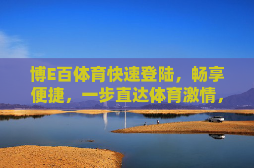 博E百体育快速登陆,畅享便捷,一步直达体育激情,博E百体育,快速便捷,直达体育激情 博E百体育快速登陆,畅享便捷,一步直达体育激情,博E百体育,快速便捷,直达体育激情