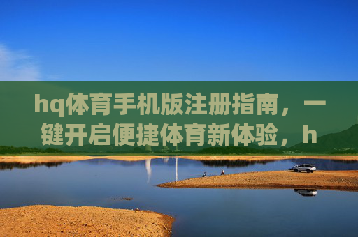hq体育手机版注册指南,一键开启便捷体育新体验,hq体育手机版注册指南,一键开启便捷体育新体验 hq体育手机版注册指南,一键开启便捷体育新体验,hq体育手机版注册指南,一键开启便捷体育新体验