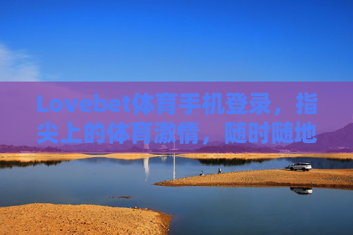 Lovebet体育手机登录，指尖上的体育激情，随时随地为你开启，指尖上的体育激情，手机登录随时开启