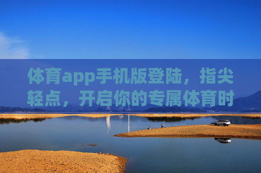 体育app手机版登陆，指尖轻点，开启你的专属体育时刻，指尖轻点，开启你的专属体育时刻