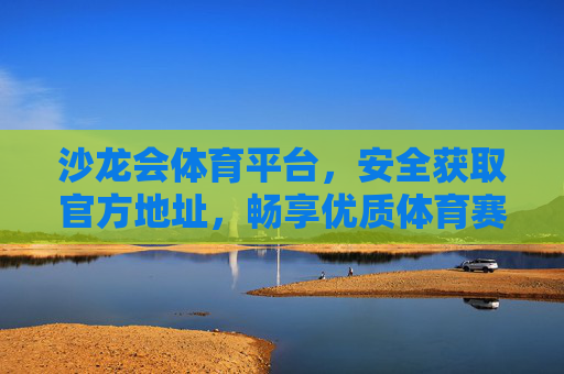 沙龙会体育平台，安全获取官方地址，畅享优质体育赛事体验，沙龙会体育平台，安全获取官方地址，畅享优质赛事体验