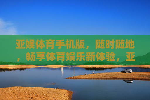 亚娱体育手机版，随时随地，畅享体育娱乐新体验，亚娱体育手机版，随时随地畅享体育娱乐新体验