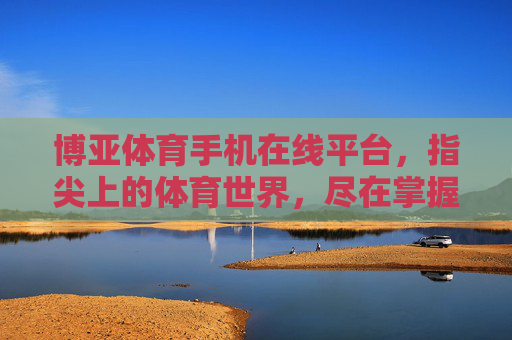 博亚体育手机在线平台，指尖上的体育世界，尽在掌握，博亚体育，指尖上的体育世界，尽在掌握