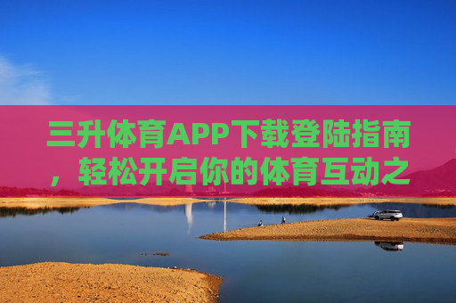 三升体育APP下载登陆指南，轻松开启你的体育互动之旅，三升体育APP下载登陆指南，轻松开启体育互动之旅