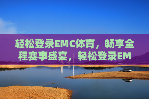 轻松登录EMC体育，畅享全程赛事盛宴，轻松登录EMC体育，畅享全程赛事盛宴