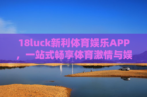 18luck新利体育娱乐APP，一站式畅享体育激情与娱乐乐趣，18luck新利体育娱乐APP，一站式畅享体育激情与娱乐乐趣