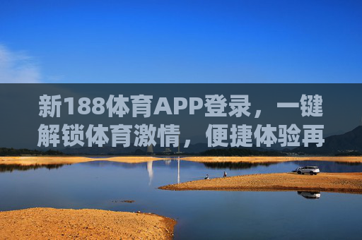 新188体育APP登录，一键解锁体育激情，便捷体验再升级，新188体育APP登录，一键解锁便捷体育激情