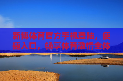 新博体育官方手机登陆，便捷入口，畅享体育激情全体验，新博体育官方手机登陆，便捷畅享体育激情全体验