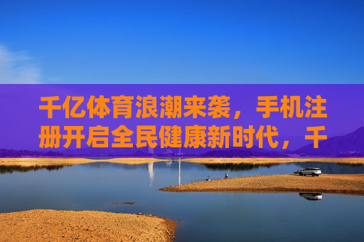千亿体育浪潮来袭，手机注册开启全民健康新时代，千亿体育浪潮来袭，手机注册开启全民健康新时代