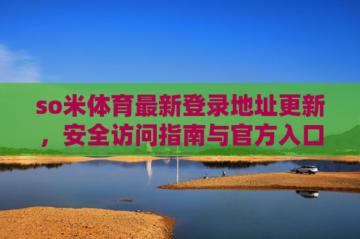 so米体育最新登录地址更新,安全访问指南与官方入口汇总,so米体育最新登录地址更新,安全访问指南与官方入口汇总 so米体育最新登录地址更新,安全访问指南与官方入口汇总,so米体育最新登录地址更新,安全访问指南与官方入口汇总