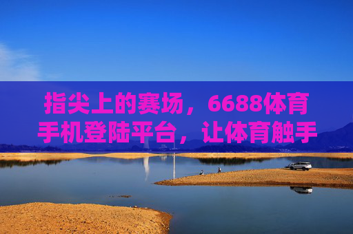 指尖上的赛场，6688体育手机登陆平台，让体育触手可及，6688体育手机平台，指尖赛场，触手可及