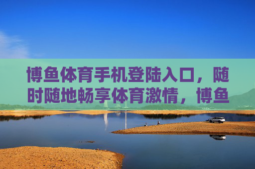 博鱼体育手机登陆入口，随时随地畅享体育激情，博鱼体育手机登陆入口，随时随地畅享体育激情