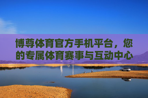 博尊体育官方手机平台,您的专属体育赛事与互动中心 博尊体育官方手机平台,您的专属体育赛事与互动中心