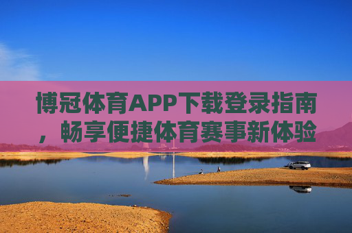 博冠体育APP下载登录指南，畅享便捷体育赛事新体验，博冠体育APP下载登录指南，便捷畅享体育赛事新体验