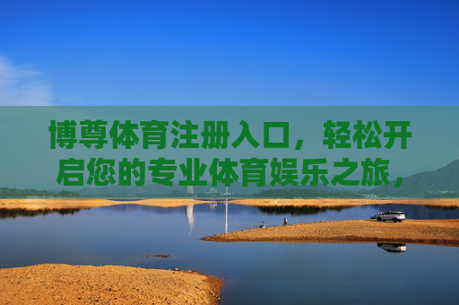 博尊体育注册入口，轻松开启您的专业体育娱乐之旅，博尊体育注册入口，轻松开启专业体育娱乐之旅