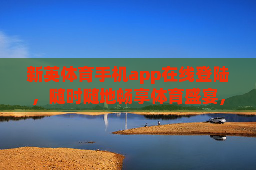 新英体育手机app在线登陆，随时随地畅享体育盛宴，新英体育手机app，随时随地在线登陆，畅享体育盛宴