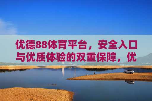 优德88体育平台,安全入口与优质体验的双重保障,优德88体育平台,安全入口与优质体验的双重保障 优德88体育平台,安全入口与优质体验的双重保障,优德88体育平台,安全入口与优质体验的双重保障