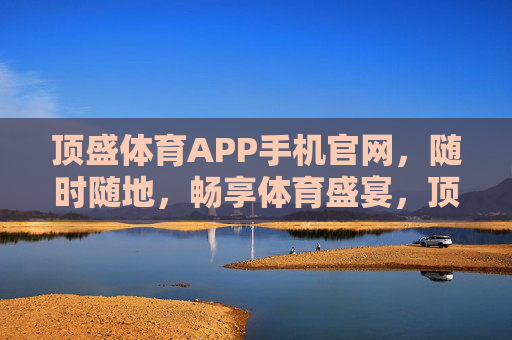 顶盛体育APP手机官网，随时随地，畅享体育盛宴，顶盛体育APP，随时随地畅享体育盛宴