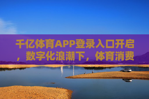 千亿体育APP登录入口开启，数字化浪潮下，体育消费新生态的钥匙