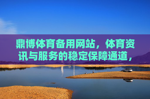 鼎博体育备用网站，体育资讯与服务的稳定保障通道，鼎博体育备用网站，体育资讯与服务的稳定保障通道