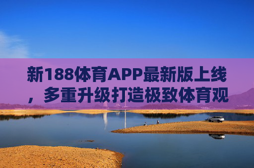 新188体育APP最新版上线，多重升级打造极致体育观赛与互动体验，新188体育APP最新版上线，多重升级打造极致体育观赛互动体验