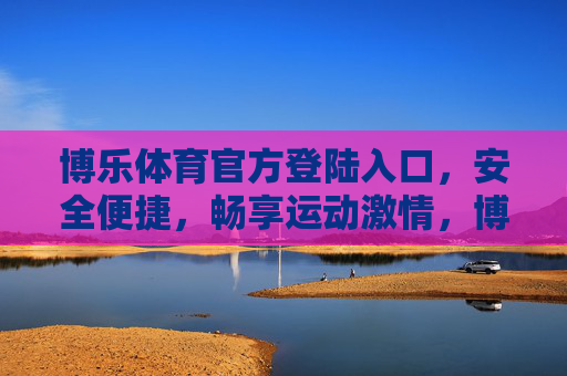 博乐体育官方登陆入口，安全便捷，畅享运动激情，博乐体育官方登陆入口，安全便捷畅享运动激情